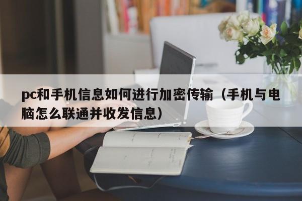 pc和手机信息如何进行加密传输(手机与电脑怎么联通并收发信息)