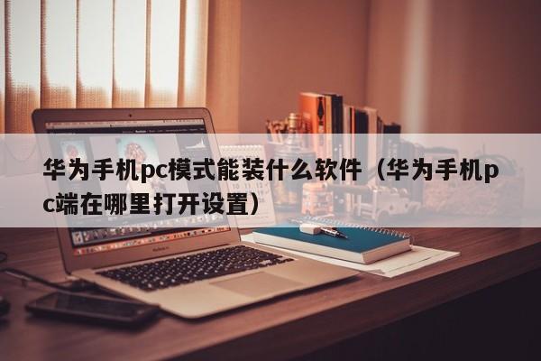 华为手机pc模式能装什么软件(华为手机pc端在哪里打开设置)