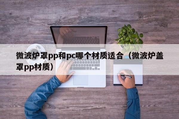 微波炉罩pp和pc哪个材质适合(微波炉盖罩pp材质)