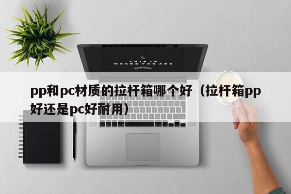 pp和pc材质的拉杆箱哪个好(拉杆箱pp好还是pc好耐用)