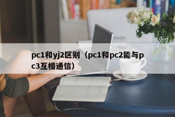 pc1和yj2区别(pc1和pc2能与pc3互相通信)