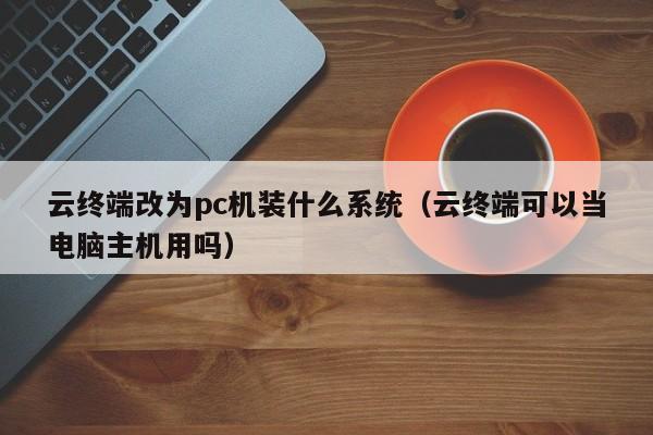 云终端改为pc机装什么系统(云终端可以当电脑主机用吗)