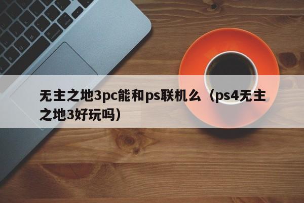 无主之地3pc能和ps联机么(ps4无主之地3好玩吗)