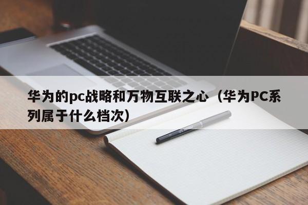 华为的pc战略和万物互联之心(华为PC系列属于什么档次)