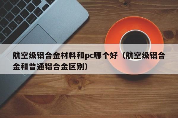 航空级铝合金材料和pc哪个好(航空级铝合金和普通铝合金区别)