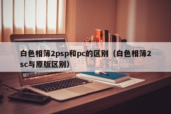 白色相簿2psp和pc的区别(白色相簿2sc与原版区别)