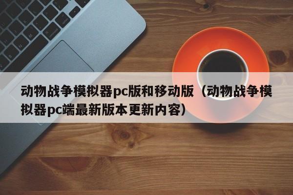 动物战争模拟器pc版和移动版(动物战争模拟器pc端最新版本更新内容)