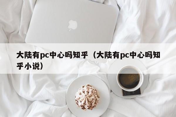 大陆有pc中心吗知乎(大陆有pc中心吗知乎小说)