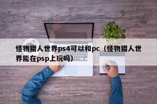 怪物猎人世界ps4可以和pc(怪物猎人世界能在psp上玩吗)