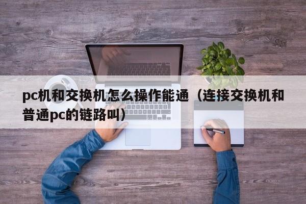 pc机和交换机怎么操作能通(连接交换机和普通pc的链路叫)