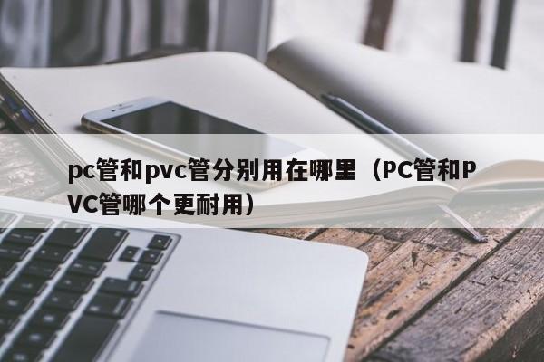 pc管和pvc管分别用在哪里(PC管和PVC管哪个更耐用)