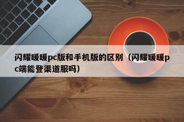 闪耀暖暖pc版和手机版的区别(闪耀暖暖pc端能登渠道服吗)