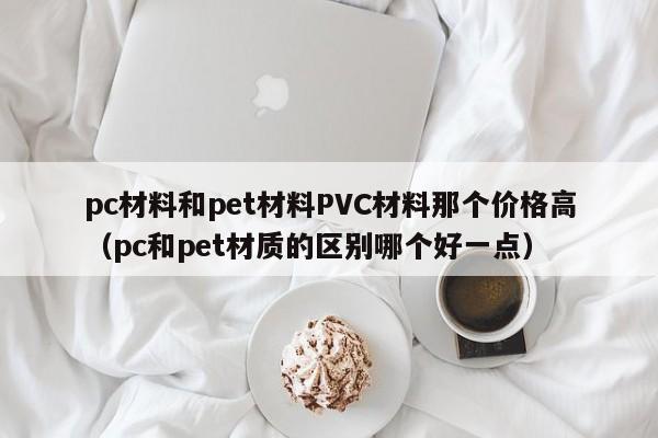 pc材料和pet材料PVC材料那个价格高(pc和pet材质的区别哪个好一点)