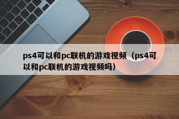 ps4可以和pc联机的游戏视频(ps4可以和pc联机的游戏视频吗)