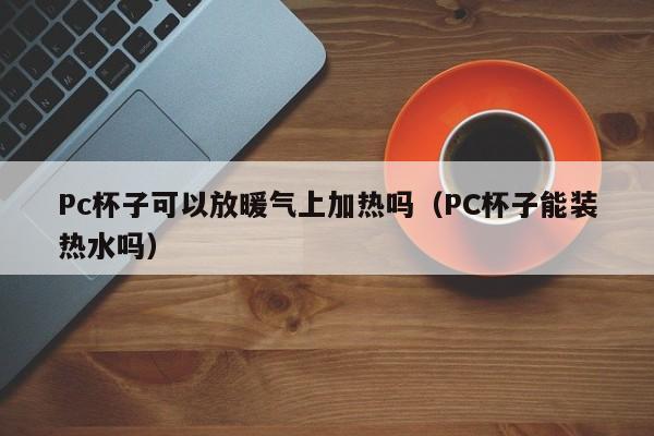 Pc杯子可以放暖气上加热吗(PC杯子能装热水吗)
