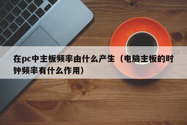 在pc中主板频率由什么产生(电脑主板的时钟频率有什么作用)