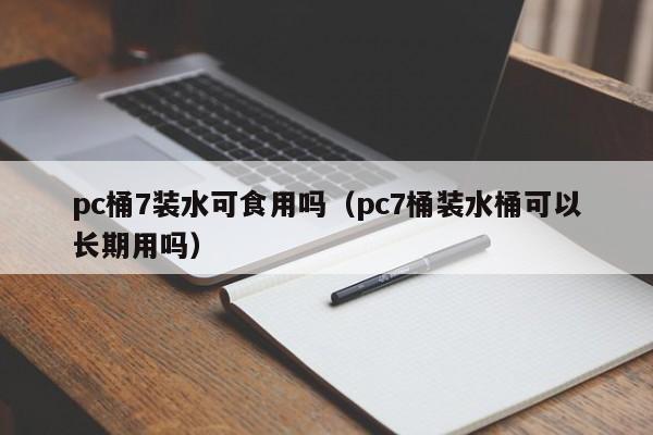 pc桶7装水可食用吗(pc7桶装水桶可以长期用吗)