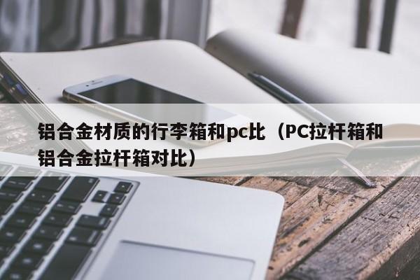 铝合金材质的行李箱和pc比(PC拉杆箱和铝合金拉杆箱对比)