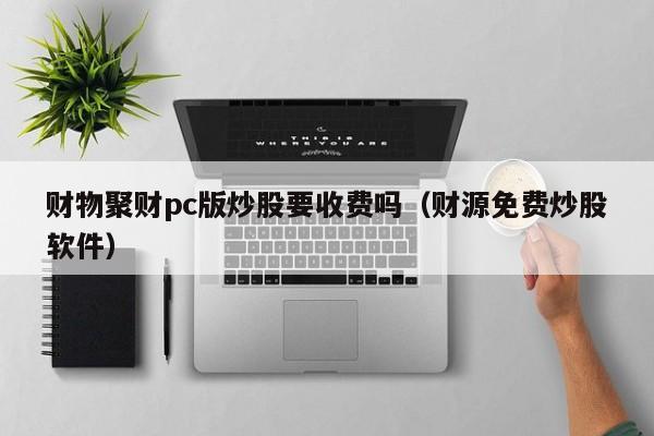 财物聚财pc版炒股要收费吗(财源免费炒股软件)