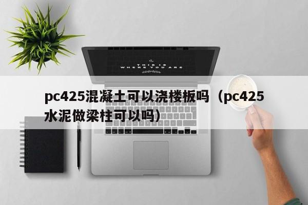 pc425混凝土可以浇楼板吗(pc425水泥做梁柱可以吗)