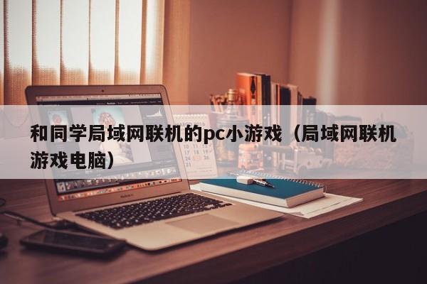 和同学局域网联机的pc小游戏(局域网联机游戏电脑)