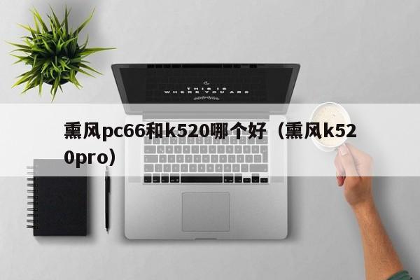 熏风pc66和k520哪个好(熏风k520pro)