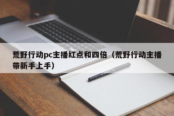 荒野行动pc主播红点和四倍(荒野行动主播带新手上手)