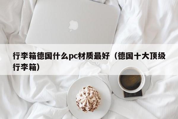 行李箱德国什么pc材质最好(德国十大顶级行李箱)