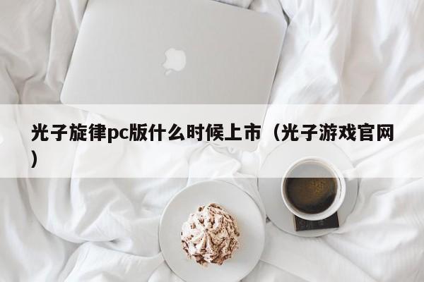 光子旋律pc版什么时候上市(光子游戏官网)