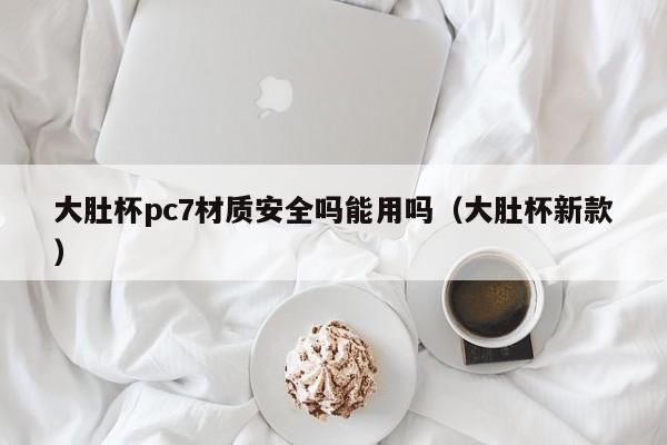 大肚杯pc7材质安全吗能用吗(大肚杯新款)