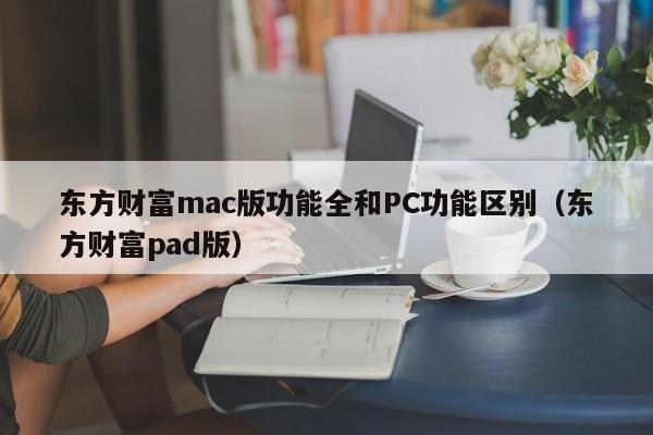 东方财富mac版功能全和PC功能区别(东方财富pad版)