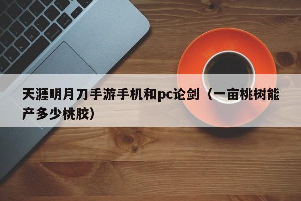 天涯明月刀手游手机和pc论剑(一亩桃树能产多少桃胶)