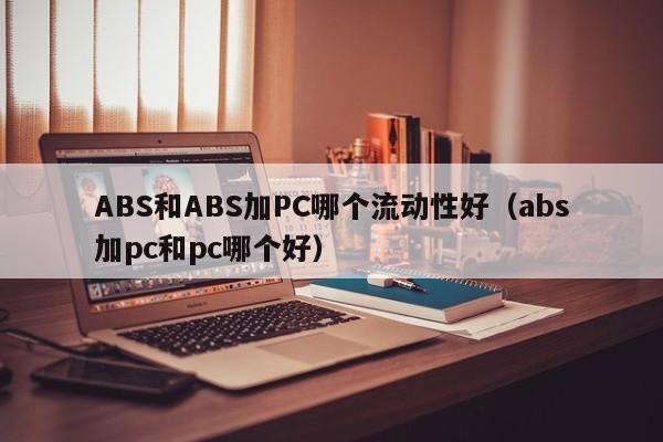 ABS和ABS加PC哪个流动性好(abs加pc和pc哪个好)