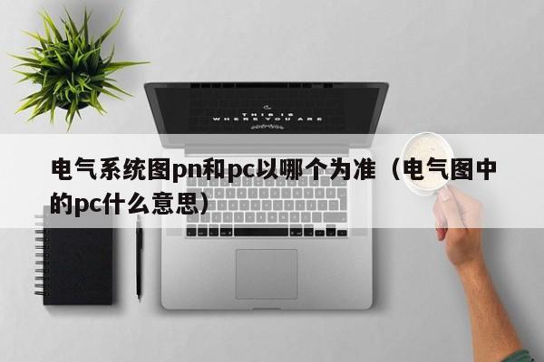 电气系统图pn和pc以哪个为准(电气图中的pc什么意思)