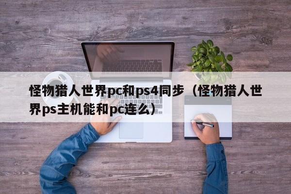 怪物猎人世界pc和ps4同步(怪物猎人世界ps主机能和pc连么)