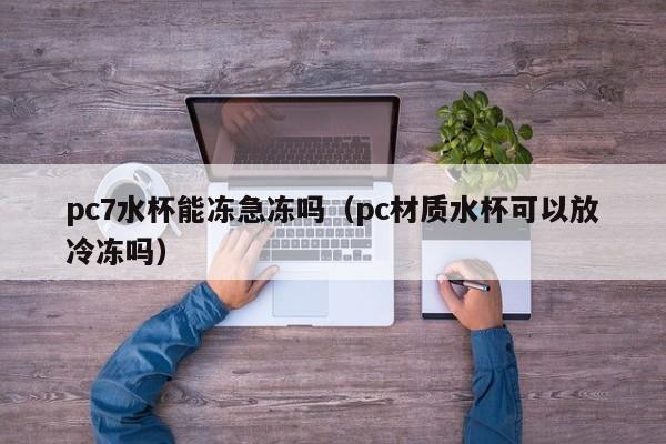 pc7水杯能冻急冻吗(pc材质水杯可以放冷冻吗)