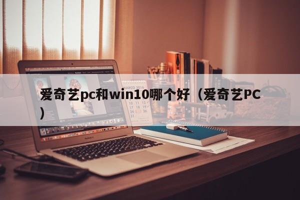 爱奇艺pc和win10哪个好(爱奇艺PC)
