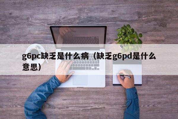 g6pc缺乏是什么病(缺乏g6pd是什么意思)