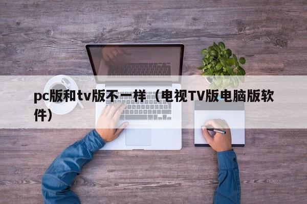 pc版和tv版不一样(电视TV版电脑版软件)