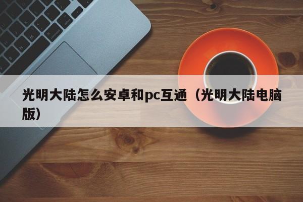 光明大陆怎么安卓和pc互通(光明大陆电脑版)